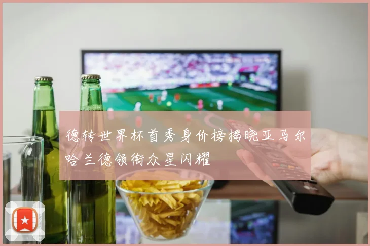 德转世界杯首秀身价榜揭晓亚马尔哈兰德领衔众星闪耀