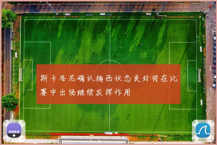 斯卡洛尼确认梅西状态良好将在比赛中出场继续发挥作用