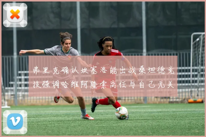 弗里克确认坎塞洛能出战桑坦德竞技强调哈维阿隆索离任与自己无关