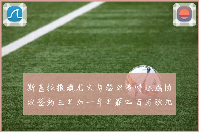 斯基拉报道尤文与瑟尔洛特达成协议签约三年加一年年薪四百万欧元