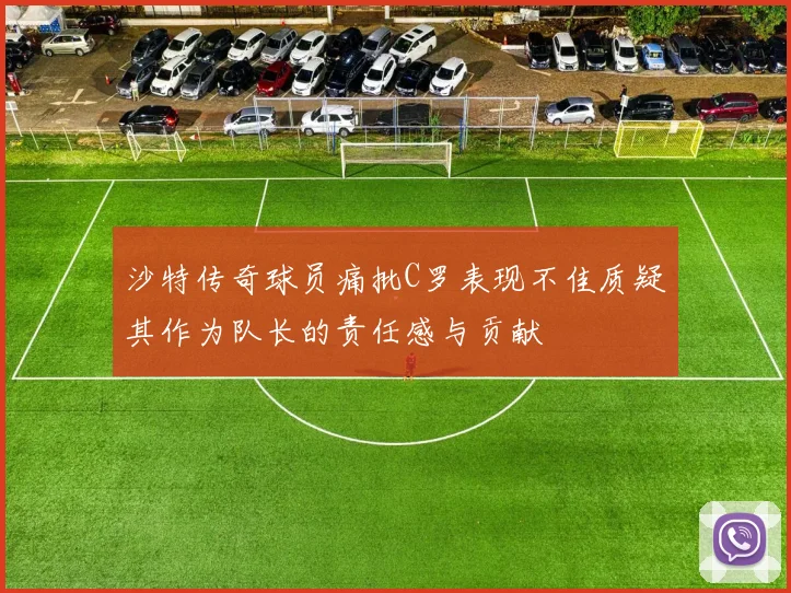 沙特传奇球员痛批C罗表现不佳质疑其作为队长的责任感与贡献