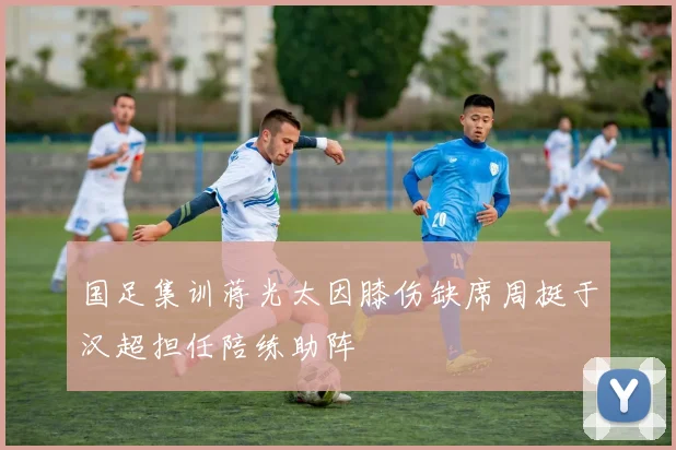 国足集训蒋光太因膝伤缺席周挺于汉超担任陪练助阵