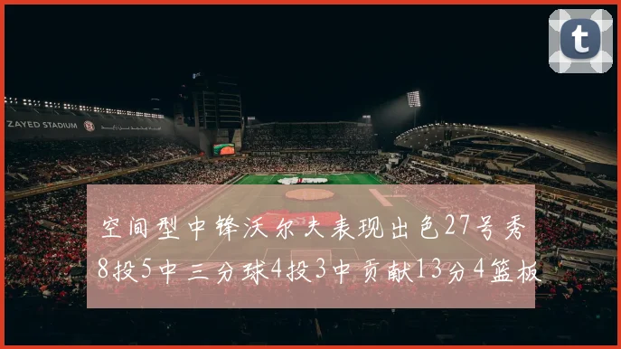 空间型中锋沃尔夫表现出色27号秀8投5中三分球4投3中贡献13分4篮板4助攻