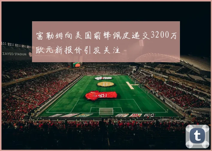 富勒姆向美国前锋佩皮递交3200万欧元新报价引发关注