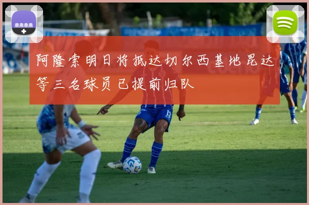 阿隆索明日将抵达切尔西基地昆达等三名球员已提前归队