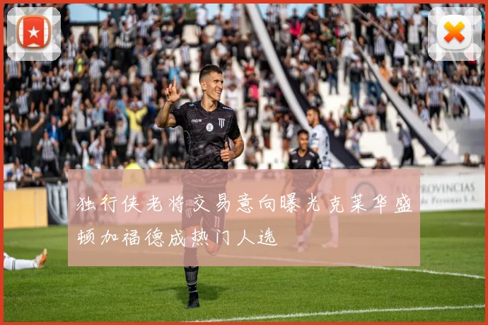 独行侠老将交易意向曝光克莱华盛顿加福德成热门人选
