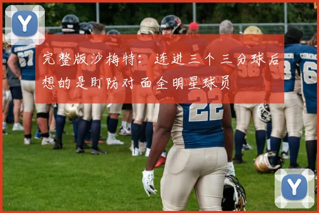 完整版沙梅特：连进三个三分球后想的是盯防对面全明星球员