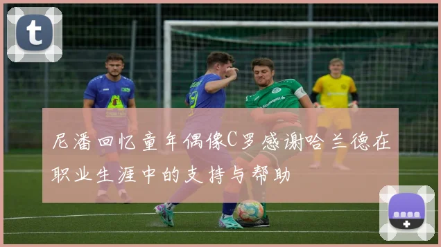 尼潘回忆童年偶像C罗感谢哈兰德在职业生涯中的支持与帮助