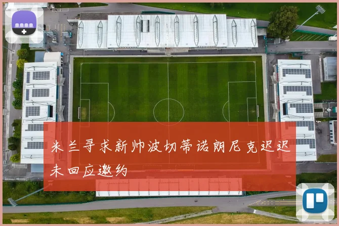 米兰寻求新帅波切蒂诺朗尼克迟迟未回应邀约
