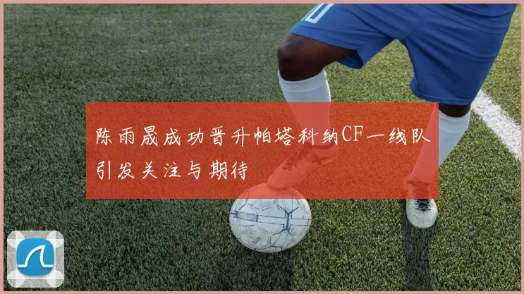 陈雨晟成功晋升帕塔科纳CF一线队引发关注与期待