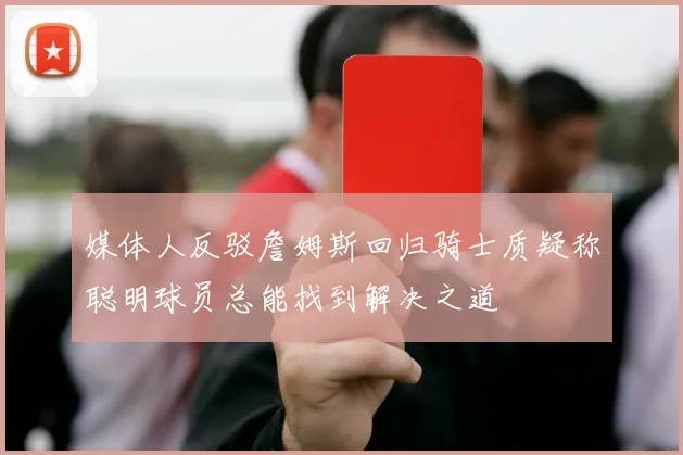 媒体人反驳詹姆斯回归骑士质疑称聪明球员总能找到解决之道