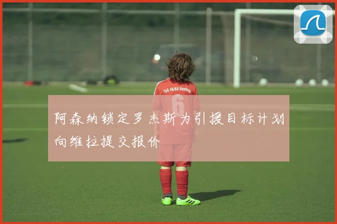 阿森纳锁定罗杰斯为引援目标计划向维拉提交报价
