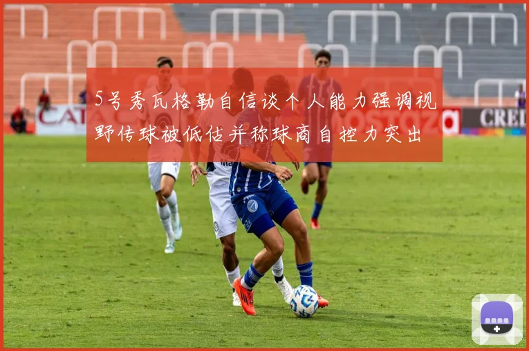 5号秀瓦格勒自信谈个人能力强调视野传球被低估并称球商自控力突出
